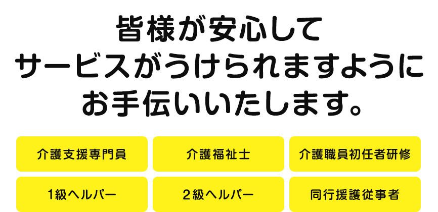 皆様が安心してサービスがうけられますようにお手伝いいたします。